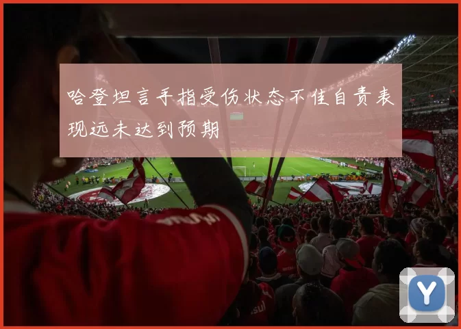 哈登坦言手指受伤状态不佳自责表现远未达到预期