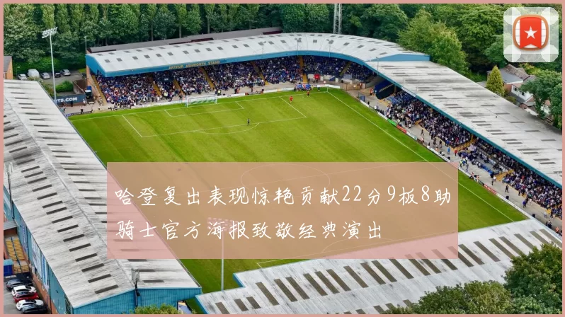哈登复出表现惊艳贡献22分9板8助骑士官方海报致敬经典演出
