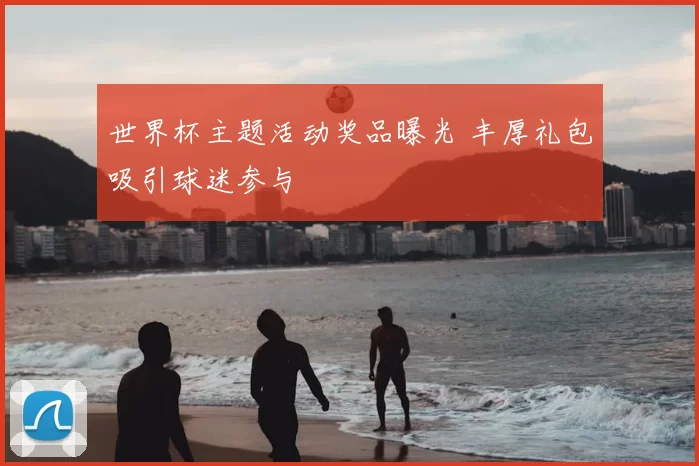 世界杯主题活动奖品曝光 丰厚礼包吸引球迷参与