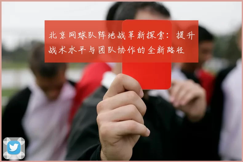 北京网球队阵地战革新探索：提升战术水平与团队协作的全新路径