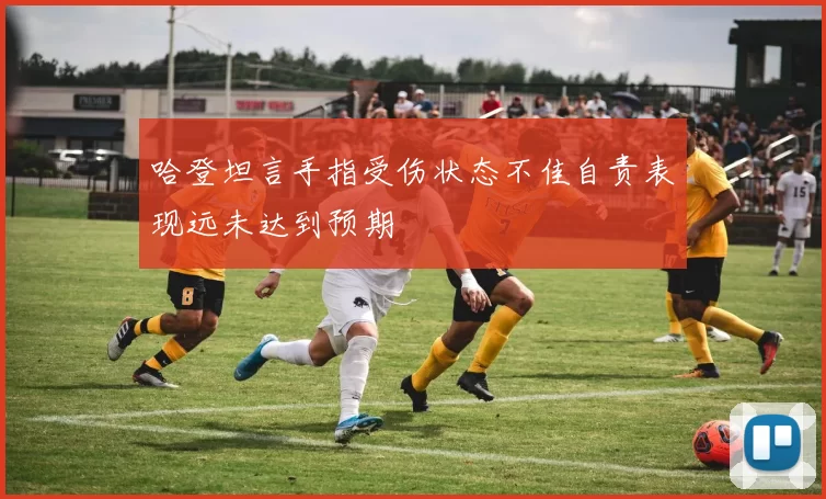 哈登坦言手指受伤状态不佳自责表现远未达到预期