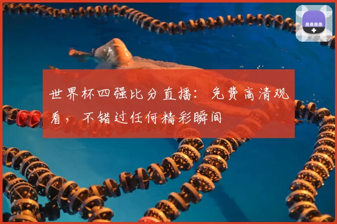 世界杯四强比分直播:免费高清观看,不错过任何精彩瞬间