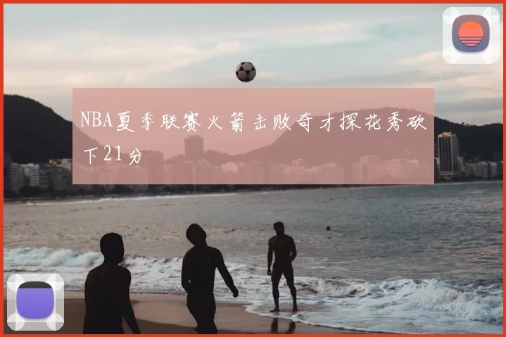 NBA夏季联赛火箭击败奇才探花秀砍下21分