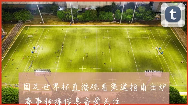 国足世界杯直播观看渠道指南出炉 赛事转播信息备受关注