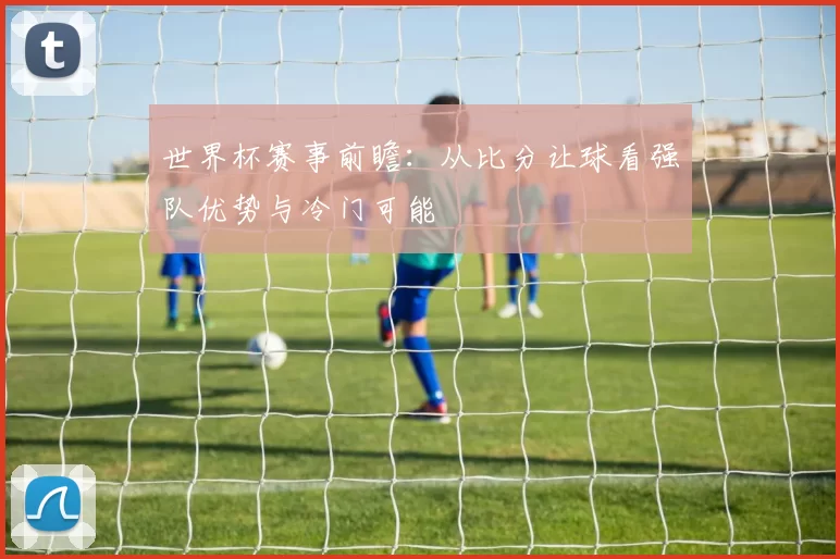 世界杯赛事前瞻:从比分让球看强队优势与冷门可能