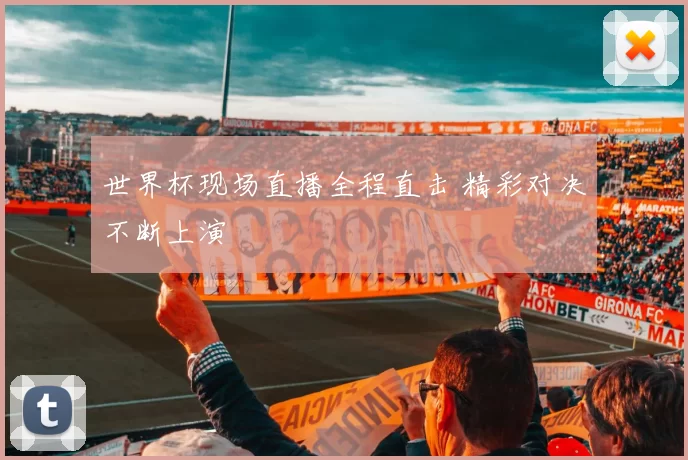 世界杯现场直播全程直击 精彩对决不断上演