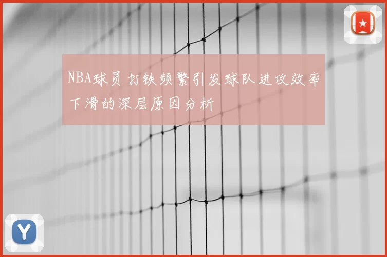 NBA球员打铁频繁引发球队进攻效率下滑的深层原因分析