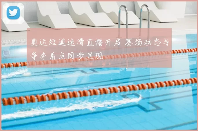 奥运短道速滑直播开启 赛场动态与争夺看点同步呈现