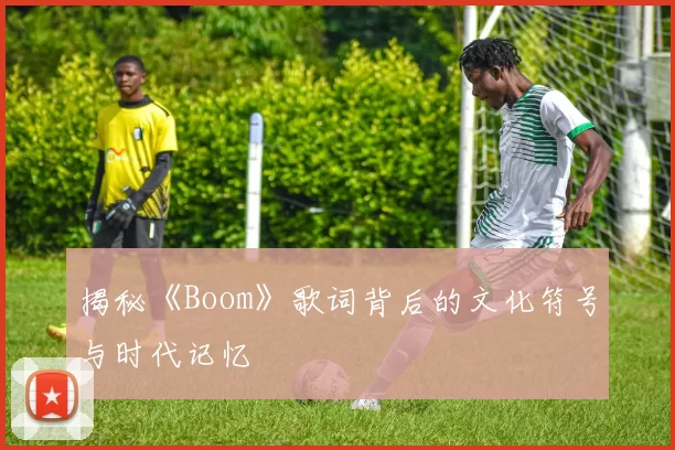 揭秘《Boom》歌词背后的文化符号与时代记忆