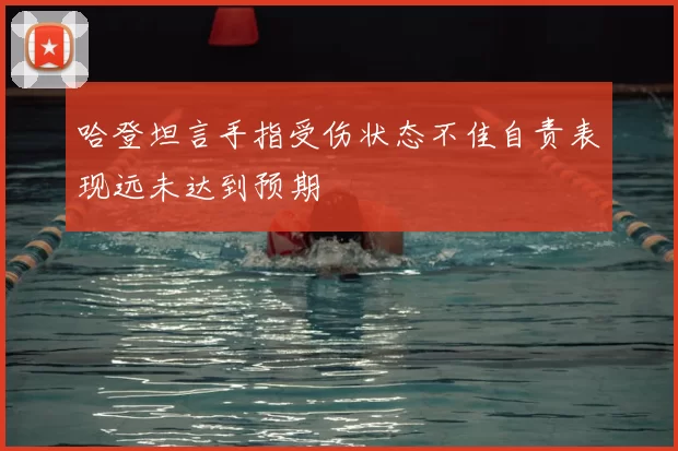 哈登坦言手指受伤状态不佳自责表现远未达到预期