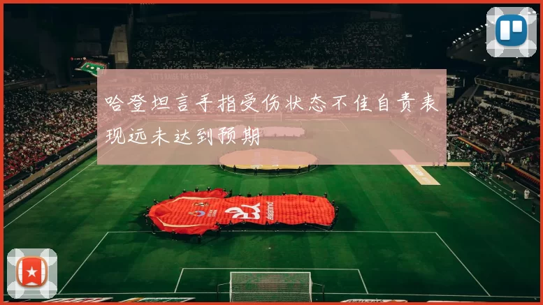 哈登坦言手指受伤状态不佳自责表现远未达到预期