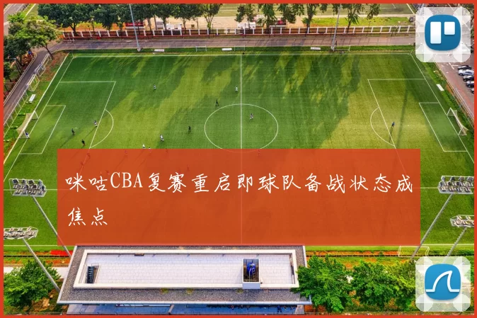 咪咕CBA复赛重启即球队备战状态成焦点