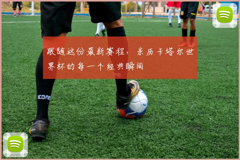 跟随这份最新赛程,亲历卡塔尔世界杯的每一个经典瞬间
