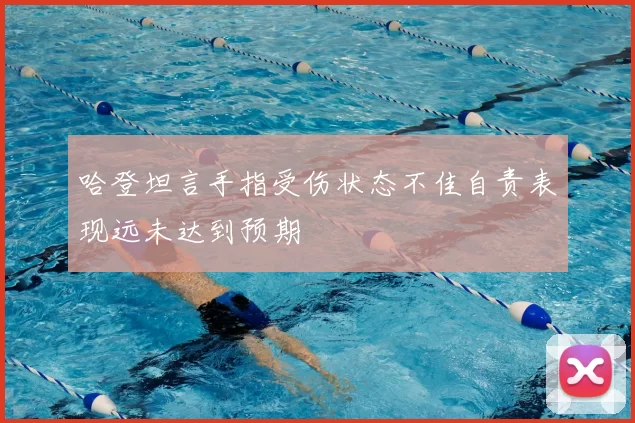 哈登坦言手指受伤状态不佳自责表现远未达到预期