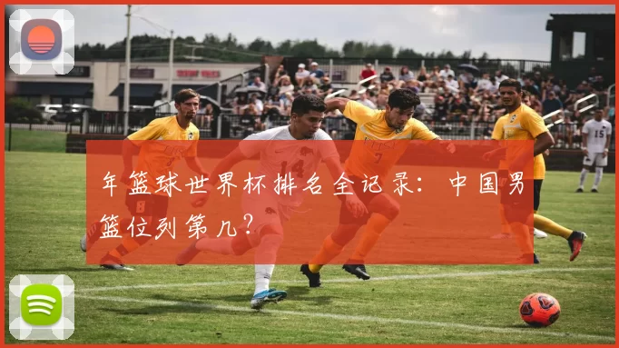年篮球世界杯排名全记录：中国男篮位列第几？