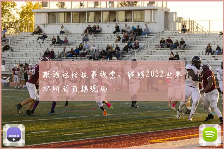 跟随这份故事线索,解锁2022世界杯所有直播现场