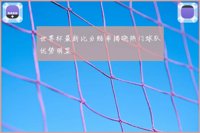 世界杯最新比分赔率揭晓热门球队优势明显
