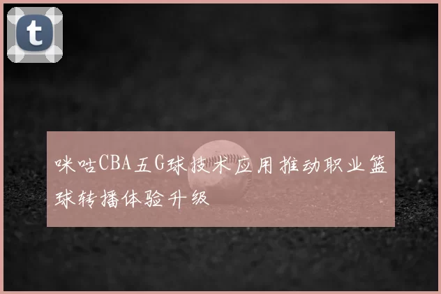 咪咕CBA五G球技术应用推动职业篮球转播体验升级