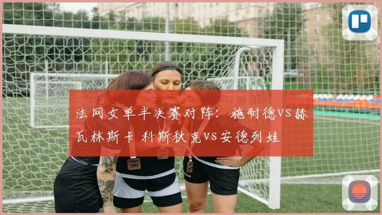 法网女单半决赛对阵:施耐德vs赫瓦林斯卡 科斯秋克vs安德列娃