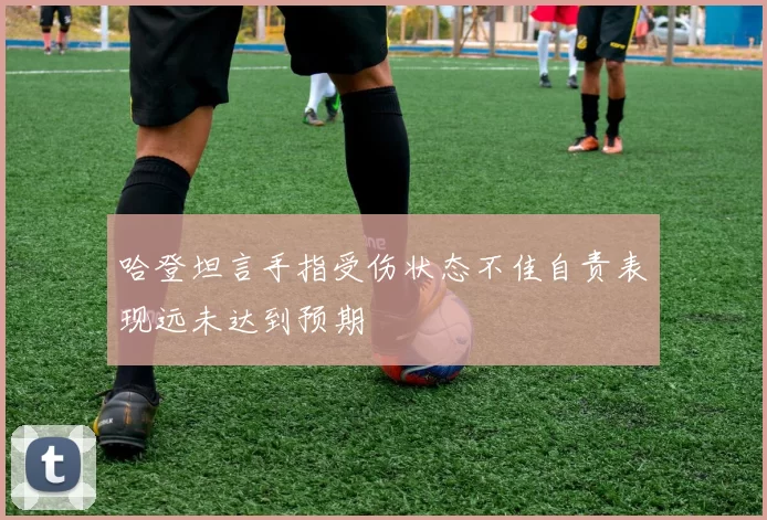 哈登坦言手指受伤状态不佳自责表现远未达到预期