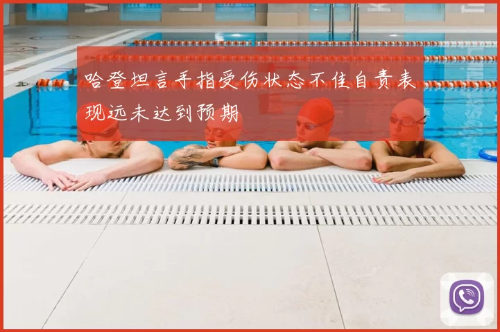 哈登坦言手指受伤状态不佳自责表现远未达到预期
