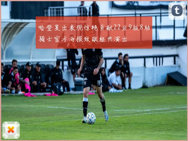 哈登复出表现惊艳贡献22分9板8助骑士官方海报致敬经典演出