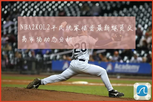 NBA2KOL2平民玩家福音最新球员交易市场动态分析