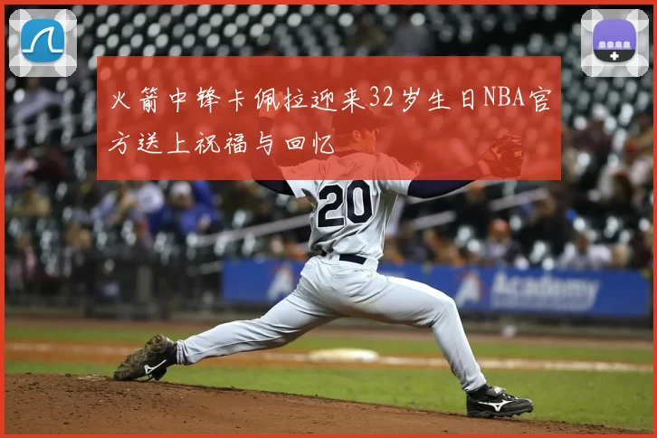 火箭中锋卡佩拉迎来32岁生日NBA官方送上祝福与回忆