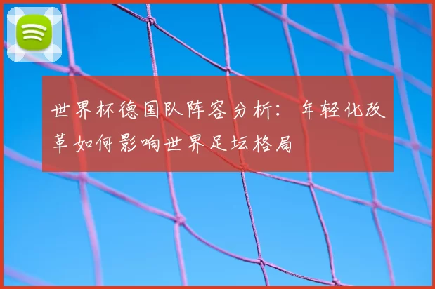 世界杯德国队阵容分析:年轻化改革如何影响世界足坛格局