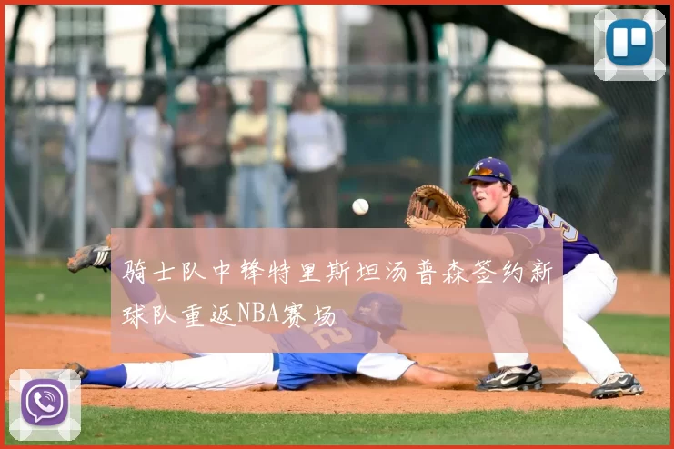 骑士队中锋特里斯坦汤普森签约新球队重返NBA赛场