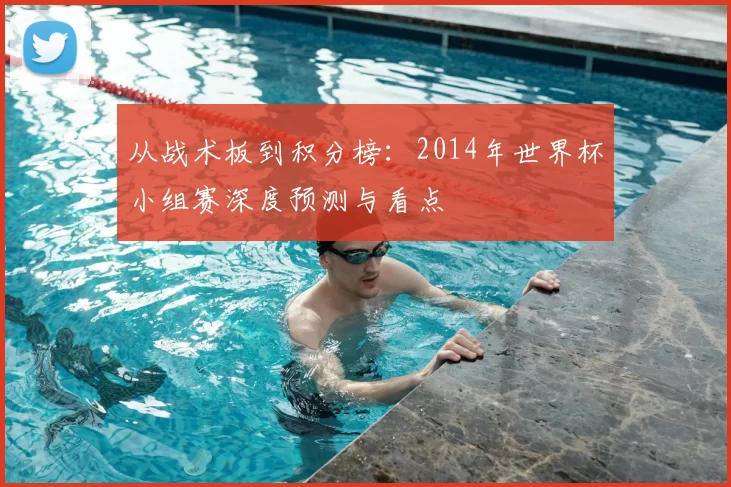 从战术板到积分榜:2014年世界杯小组赛深度预测与看点
