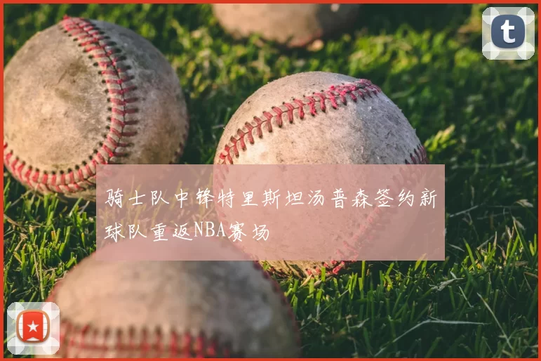 骑士队中锋特里斯坦汤普森签约新球队重返NBA赛场