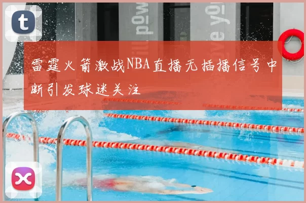 雷霆火箭激战NBA直播无插播信号中断引发球迷关注