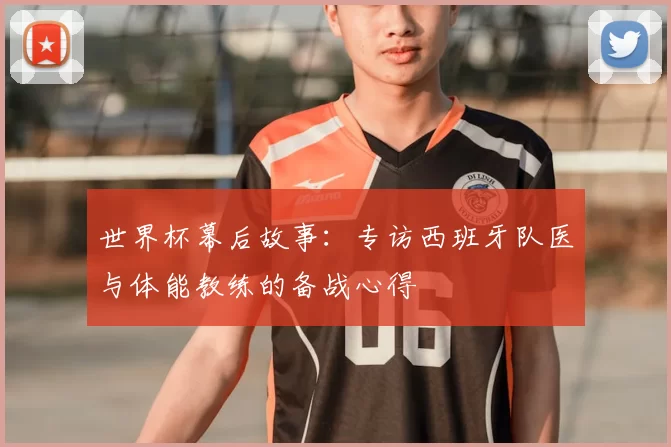 世界杯幕后故事:专访西班牙队医与体能教练的备战心得