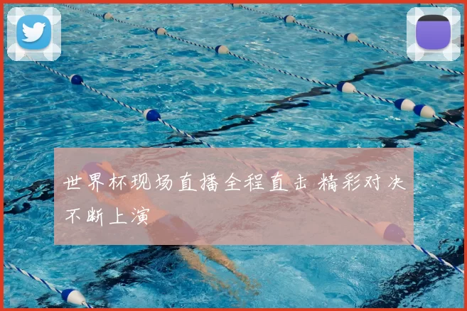 世界杯现场直播全程直击 精彩对决不断上演