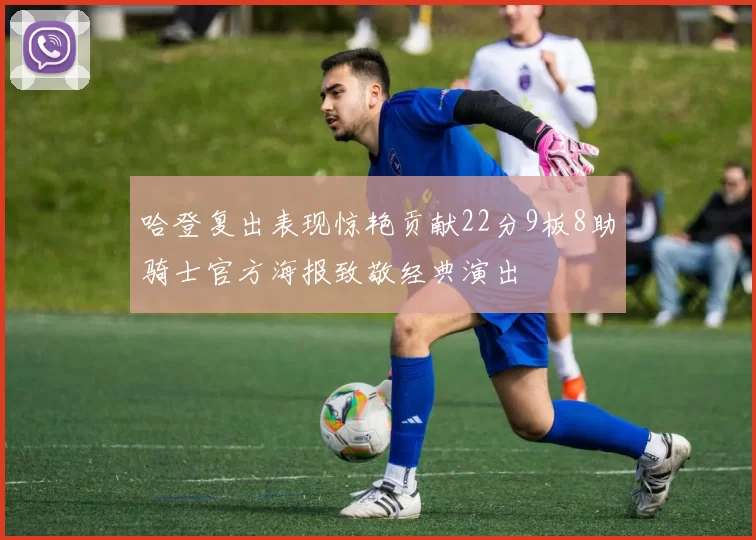 哈登复出表现惊艳贡献22分9板8助骑士官方海报致敬经典演出