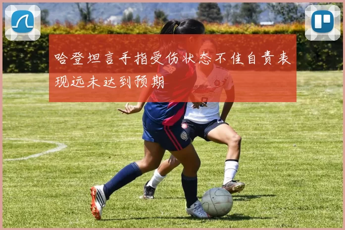 哈登坦言手指受伤状态不佳自责表现远未达到预期