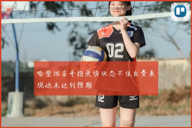 哈登坦言手指受伤状态不佳自责表现远未达到预期