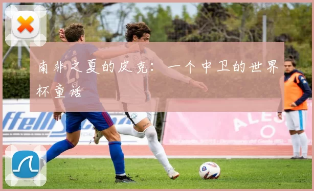 南非之夏的皮克:一个中卫的世界杯童话