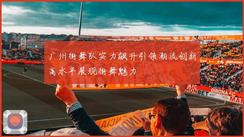 广州街舞队实力飙升引领潮流创新高水平展现街舞魅力