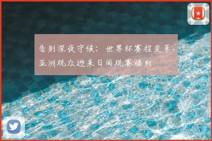 告别深夜守候：世界杯赛程变革，亚洲观众迎来日间观赛福利