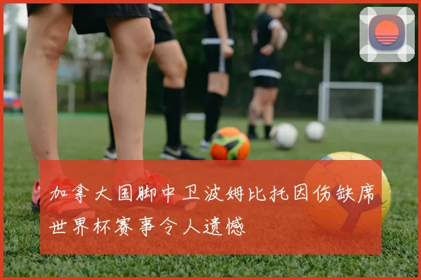 加拿大国脚中卫波姆比托因伤缺席世界杯赛事令人遗憾
