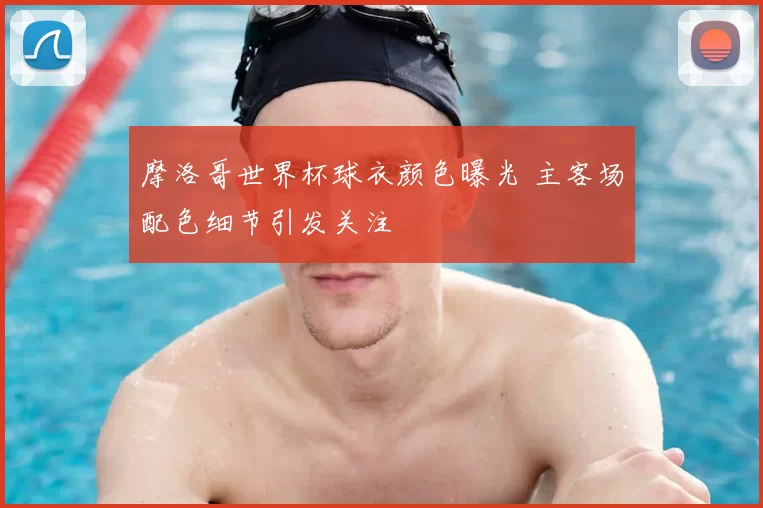 摩洛哥世界杯球衣颜色曝光 主客场配色细节引发关注