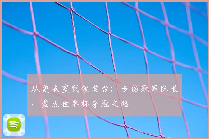 从更衣室到领奖台：专访冠军队长，盘点世界杯夺冠之路