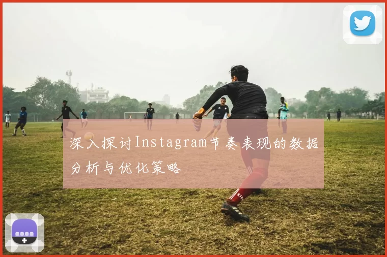 深入探讨Instagram节奏表现的数据分析与优化策略
