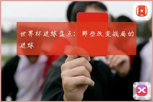 世界杯进球盘点:那些改变战局的进球