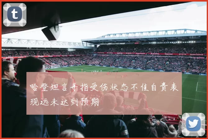 哈登坦言手指受伤状态不佳自责表现远未达到预期