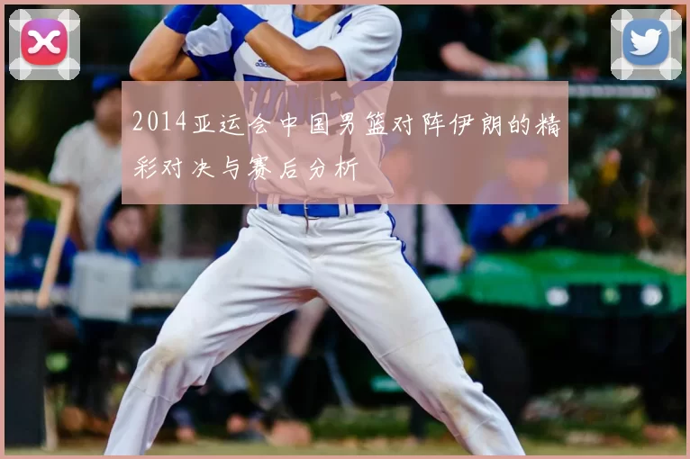 2014亚运会中国男篮对阵伊朗的精彩对决与赛后分析