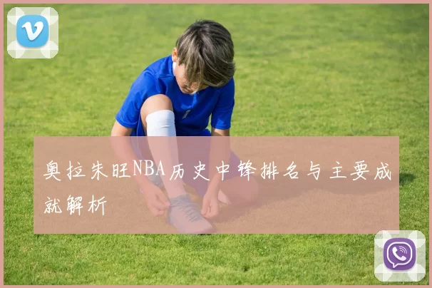 奥拉朱旺NBA历史中锋排名与主要成就解析