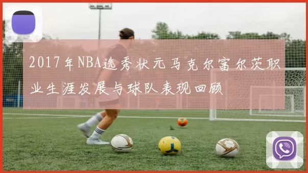 2017年NBA选秀状元马克尔富尔茨职业生涯发展与球队表现回顾